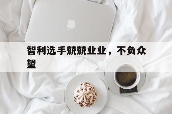 星空体育app-智利选手兢兢业业，不负众望