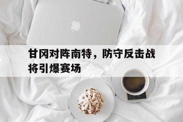 星空体育app-甘冈对阵南特，防守反击战将引爆赛场